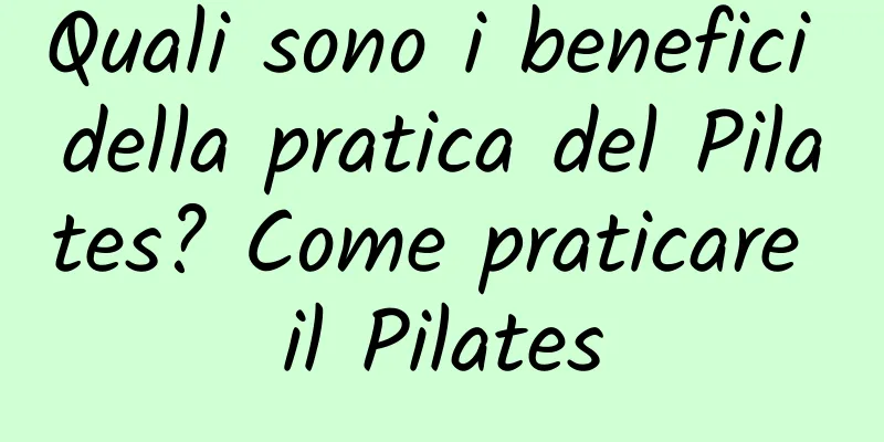 Quali sono i benefici della pratica del Pilates? Come praticare il Pilates
