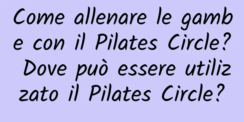 Come allenare le gambe con il Pilates Circle? Dove può essere utilizzato il Pilates Circle?