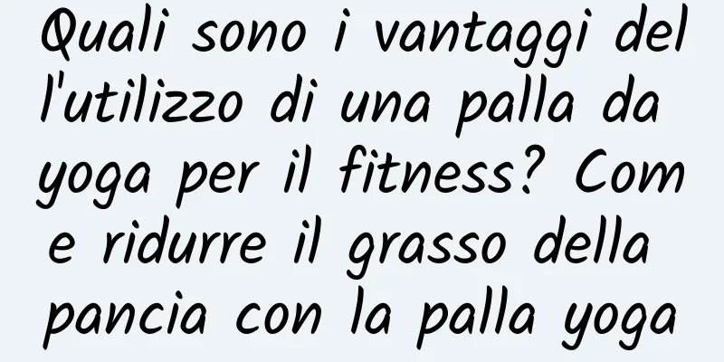 Quali sono i vantaggi dell'utilizzo di una palla da yoga per il fitness? Come ridurre il grasso della pancia con la palla yoga