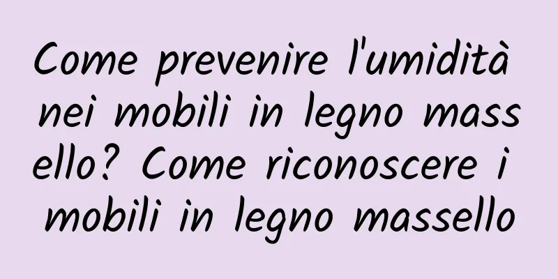 Come prevenire l'umidità nei mobili in legno massello? Come riconoscere i mobili in legno massello