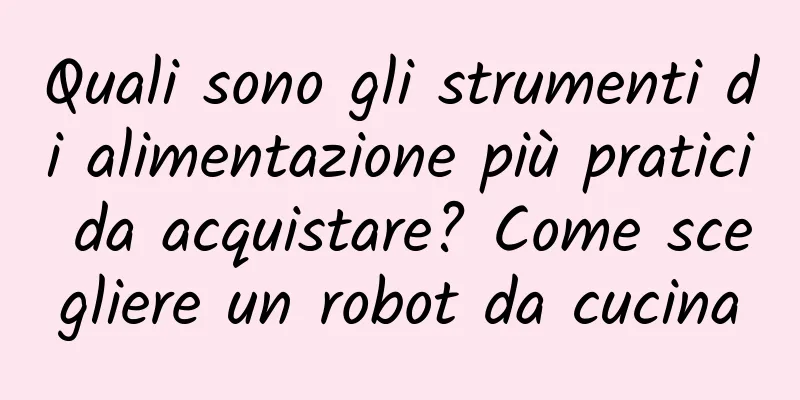 Quali sono gli strumenti di alimentazione più pratici da acquistare? Come scegliere un robot da cucina