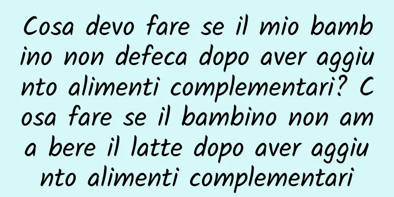 Cosa devo fare se il mio bambino non defeca dopo aver aggiunto alimenti complementari? Cosa fare se il bambino non ama bere il latte dopo aver aggiunto alimenti complementari