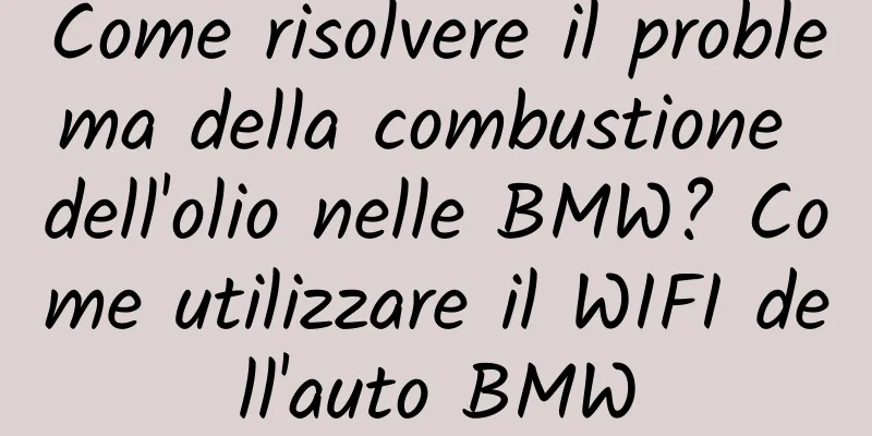 Come risolvere il problema della combustione dell'olio nelle BMW? Come utilizzare il WIFI dell'auto BMW