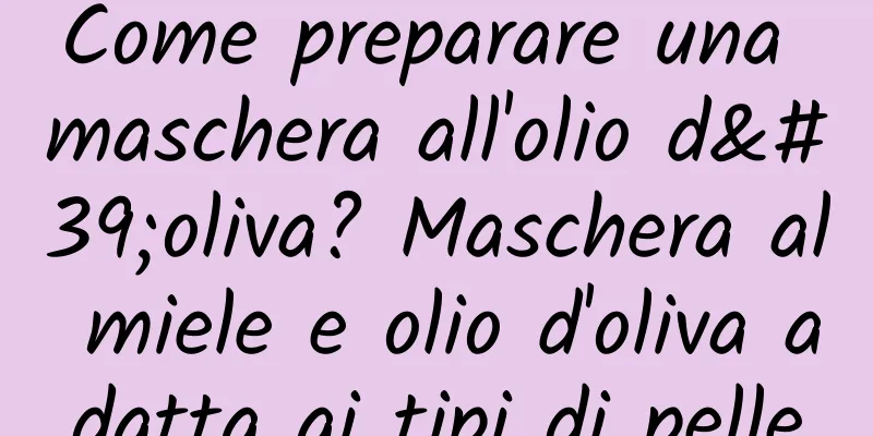 Come preparare una maschera all'olio d'oliva? Maschera al miele e olio d'oliva adatta ai tipi di pelle