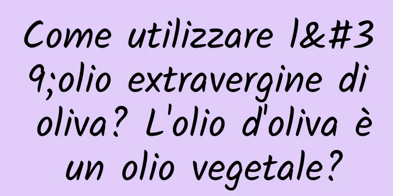 Come utilizzare l'olio extravergine di oliva? L'olio d'oliva è un olio vegetale?