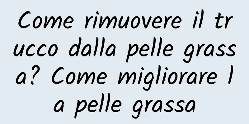 Come rimuovere il trucco dalla pelle grassa? Come migliorare la pelle grassa