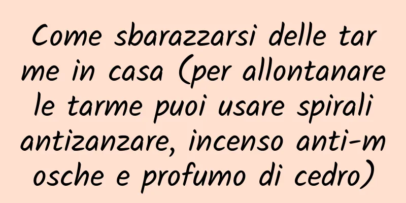 Come sbarazzarsi delle tarme in casa (per allontanare le tarme puoi usare spirali antizanzare, incenso anti-mosche e profumo di cedro)