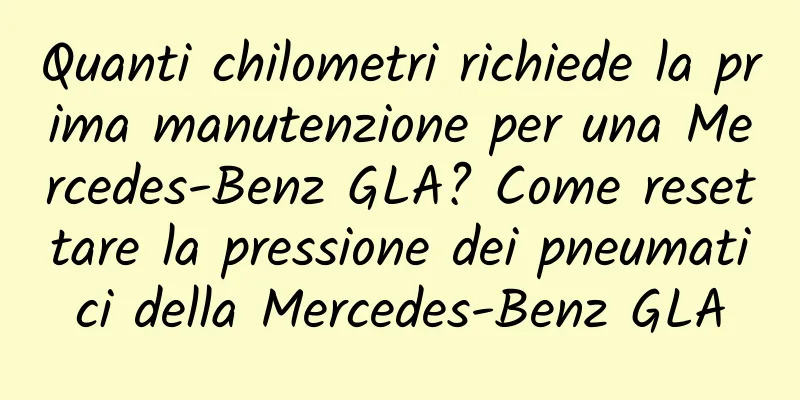Quanti chilometri richiede la prima manutenzione per una Mercedes-Benz GLA? Come resettare la pressione dei pneumatici della Mercedes-Benz GLA
