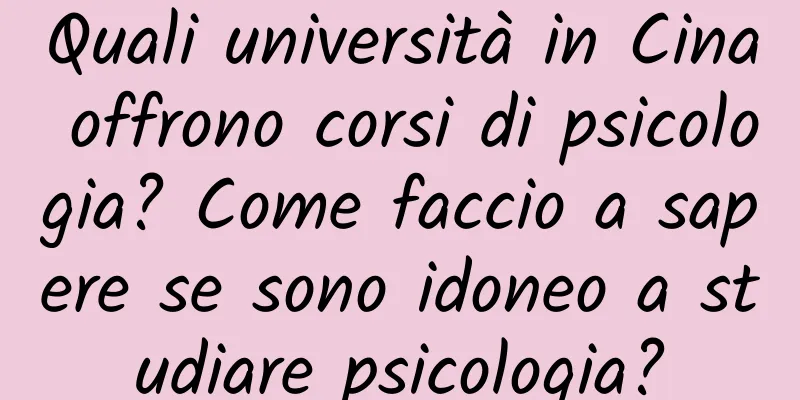 Quali università in Cina offrono corsi di psicologia? Come faccio a sapere se sono idoneo a studiare psicologia?