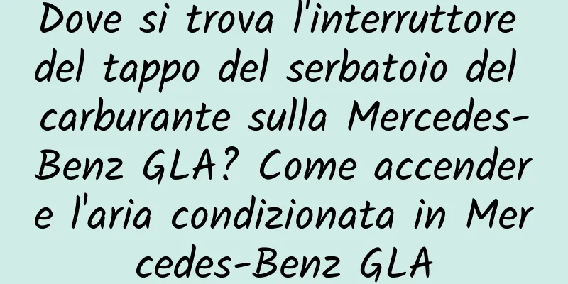 Dove si trova l'interruttore del tappo del serbatoio del carburante sulla Mercedes-Benz GLA? Come accendere l'aria condizionata in Mercedes-Benz GLA