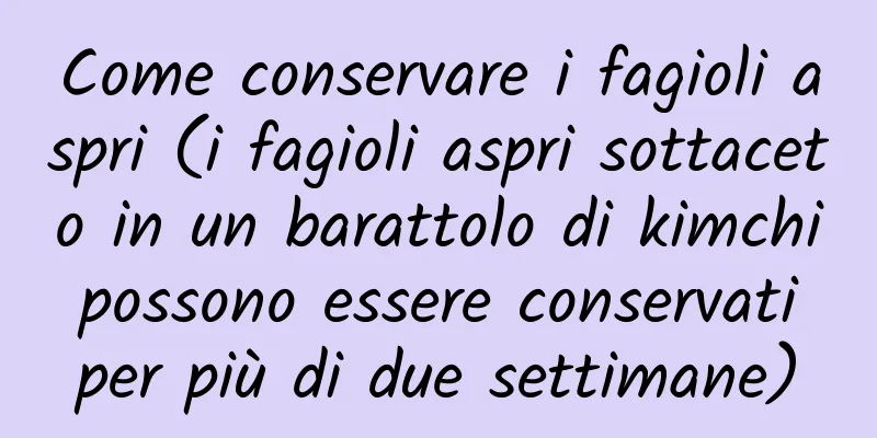 Come conservare i fagioli aspri (i fagioli aspri sottaceto in un barattolo di kimchi possono essere conservati per più di due settimane)