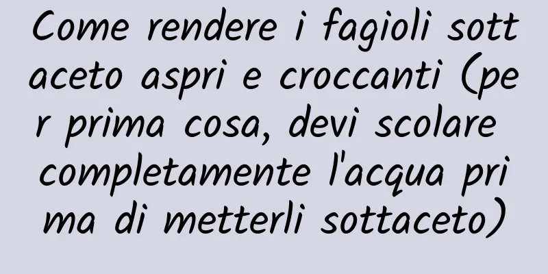 Come rendere i fagioli sottaceto aspri e croccanti (per prima cosa, devi scolare completamente l'acqua prima di metterli sottaceto)