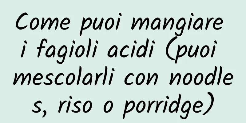 Come puoi mangiare i fagioli acidi (puoi mescolarli con noodles, riso o porridge)