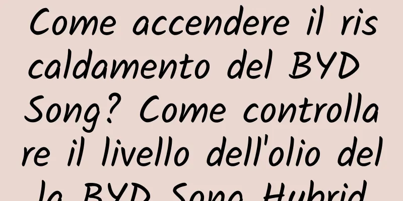 Come accendere il riscaldamento del BYD Song? Come controllare il livello dell'olio della BYD Song Hybrid