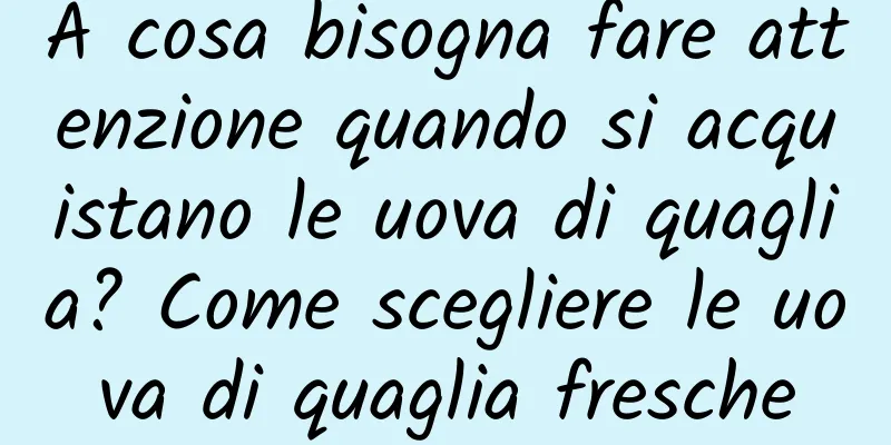 A cosa bisogna fare attenzione quando si acquistano le uova di quaglia? Come scegliere le uova di quaglia fresche