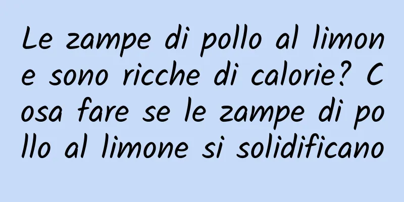 Le zampe di pollo al limone sono ricche di calorie? Cosa fare se le zampe di pollo al limone si solidificano