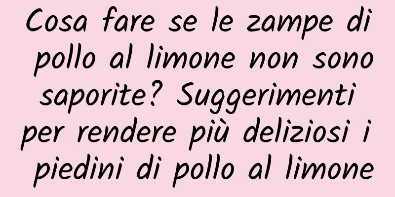 Cosa fare se le zampe di pollo al limone non sono saporite? Suggerimenti per rendere più deliziosi i piedini di pollo al limone