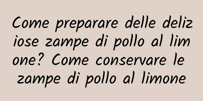 Come preparare delle deliziose zampe di pollo al limone? Come conservare le zampe di pollo al limone