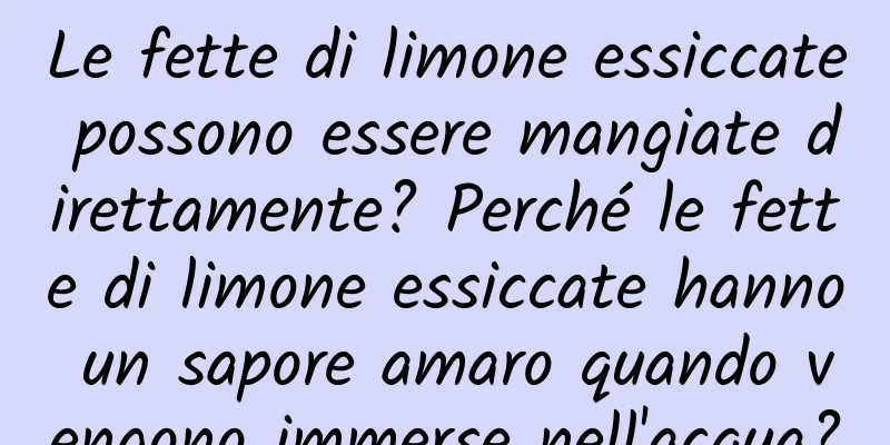 Le fette di limone essiccate possono essere mangiate direttamente? Perché le fette di limone essiccate hanno un sapore amaro quando vengono immerse nell'acqua?
