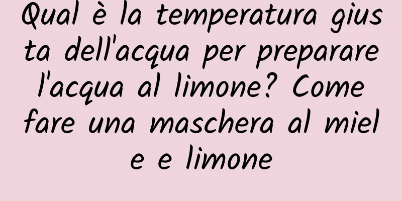 Qual è la temperatura giusta dell'acqua per preparare l'acqua al limone? Come fare una maschera al miele e limone