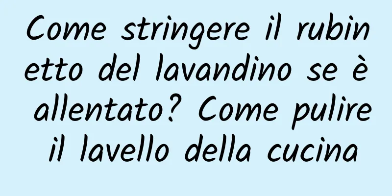 Come stringere il rubinetto del lavandino se è allentato? Come pulire il lavello della cucina