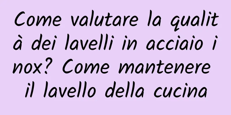Come valutare la qualità dei lavelli in acciaio inox? Come mantenere il lavello della cucina