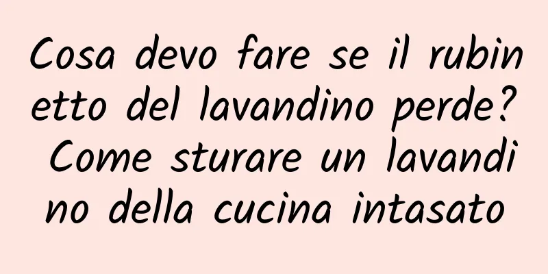 Cosa devo fare se il rubinetto del lavandino perde? Come sturare un lavandino della cucina intasato