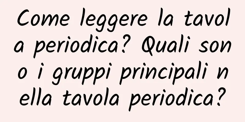 Come leggere la tavola periodica? Quali sono i gruppi principali nella tavola periodica?