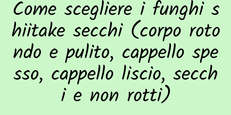 Come scegliere i funghi shiitake secchi (corpo rotondo e pulito, cappello spesso, cappello liscio, secchi e non rotti)