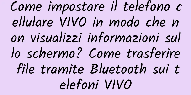 Come impostare il telefono cellulare VIVO in modo che non visualizzi informazioni sullo schermo? Come trasferire file tramite Bluetooth sui telefoni VIVO