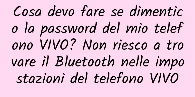 Cosa devo fare se dimentico la password del mio telefono VIVO? Non riesco a trovare il Bluetooth nelle impostazioni del telefono VIVO