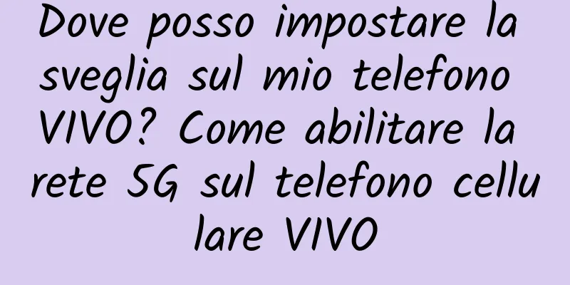 Dove posso impostare la sveglia sul mio telefono VIVO? Come abilitare la rete 5G sul telefono cellulare VIVO