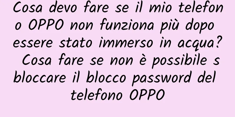 Cosa devo fare se il mio telefono OPPO non funziona più dopo essere stato immerso in acqua? Cosa fare se non è possibile sbloccare il blocco password del telefono OPPO