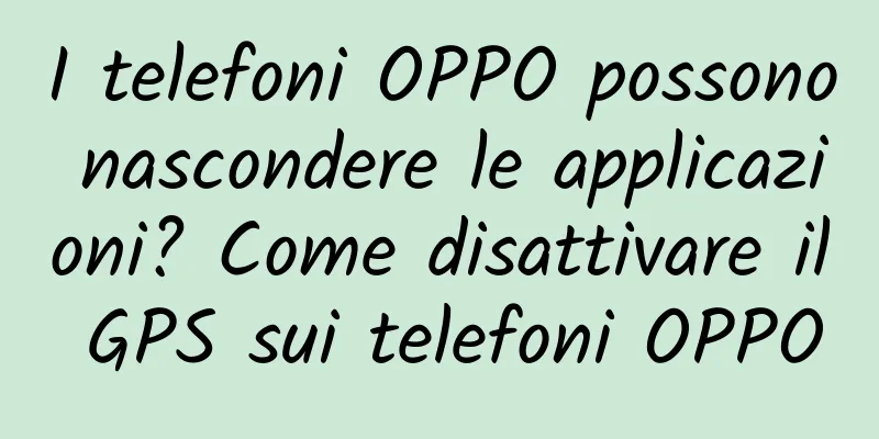 I telefoni OPPO possono nascondere le applicazioni? Come disattivare il GPS sui telefoni OPPO