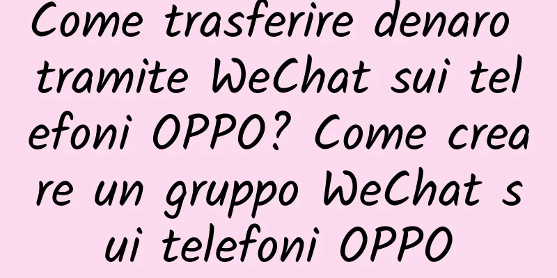 Come trasferire denaro tramite WeChat sui telefoni OPPO? Come creare un gruppo WeChat sui telefoni OPPO