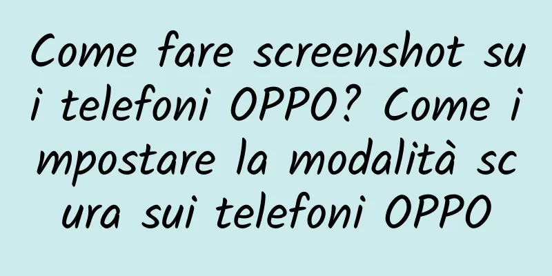 Come fare screenshot sui telefoni OPPO? Come impostare la modalità scura sui telefoni OPPO