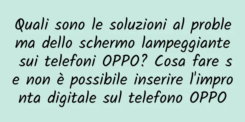 Quali sono le soluzioni al problema dello schermo lampeggiante sui telefoni OPPO? Cosa fare se non è possibile inserire l'impronta digitale sul telefono OPPO