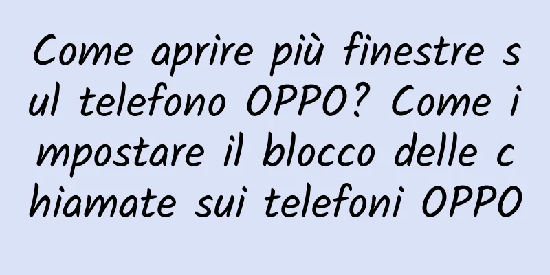 Come aprire più finestre sul telefono OPPO? Come impostare il blocco delle chiamate sui telefoni OPPO
