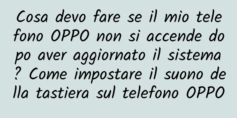 Cosa devo fare se il mio telefono OPPO non si accende dopo aver aggiornato il sistema? Come impostare il suono della tastiera sul telefono OPPO