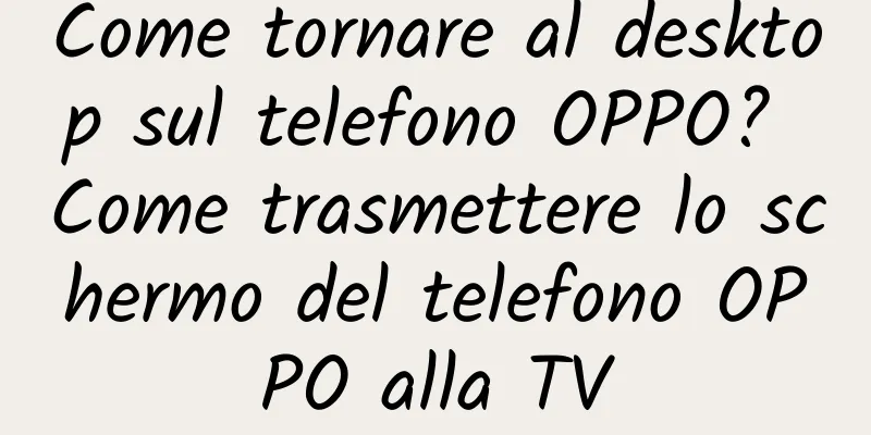 Come tornare al desktop sul telefono OPPO? Come trasmettere lo schermo del telefono OPPO alla TV