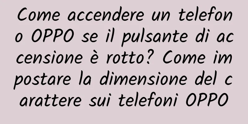 Come accendere un telefono OPPO se il pulsante di accensione è rotto? Come impostare la dimensione del carattere sui telefoni OPPO
