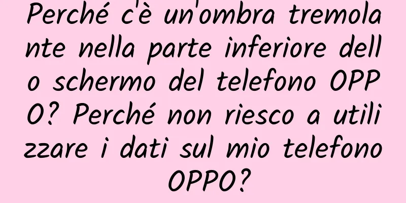 Perché c'è un'ombra tremolante nella parte inferiore dello schermo del telefono OPPO? Perché non riesco a utilizzare i dati sul mio telefono OPPO?