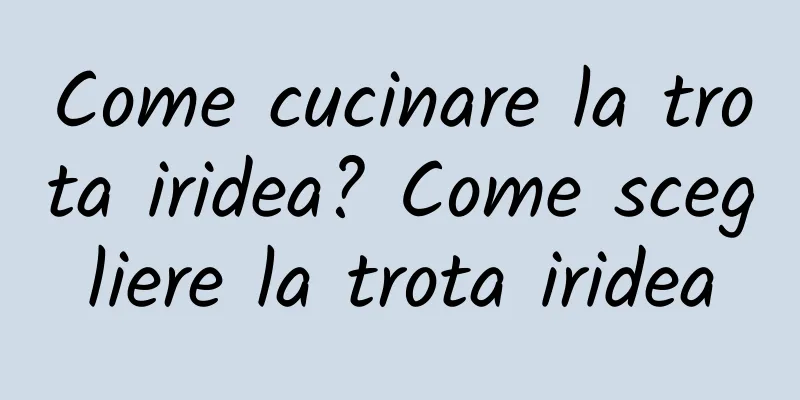 Come cucinare la trota iridea? Come scegliere la trota iridea