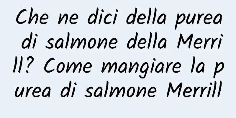 Che ne dici della purea di salmone della Merrill? Come mangiare la purea di salmone Merrill