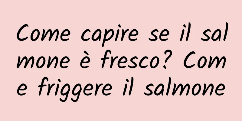 Come capire se il salmone è fresco? Come friggere il salmone