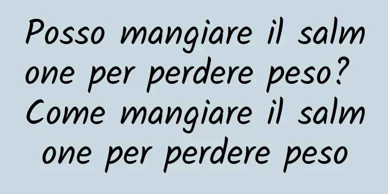 Posso mangiare il salmone per perdere peso? Come mangiare il salmone per perdere peso
