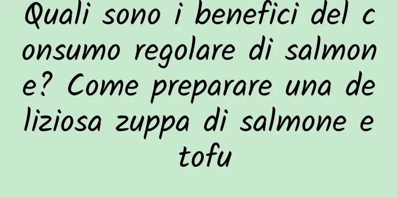 Quali sono i benefici del consumo regolare di salmone? Come preparare una deliziosa zuppa di salmone e tofu