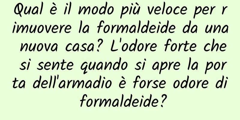 Qual è il modo più veloce per rimuovere la formaldeide da una nuova casa? L'odore forte che si sente quando si apre la porta dell'armadio è forse odore di formaldeide?