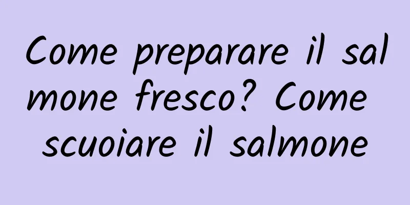 Come preparare il salmone fresco? Come scuoiare il salmone
