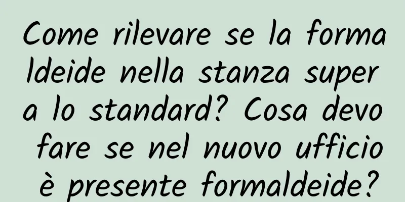 Come rilevare se la formaldeide nella stanza supera lo standard? Cosa devo fare se nel nuovo ufficio è presente formaldeide?